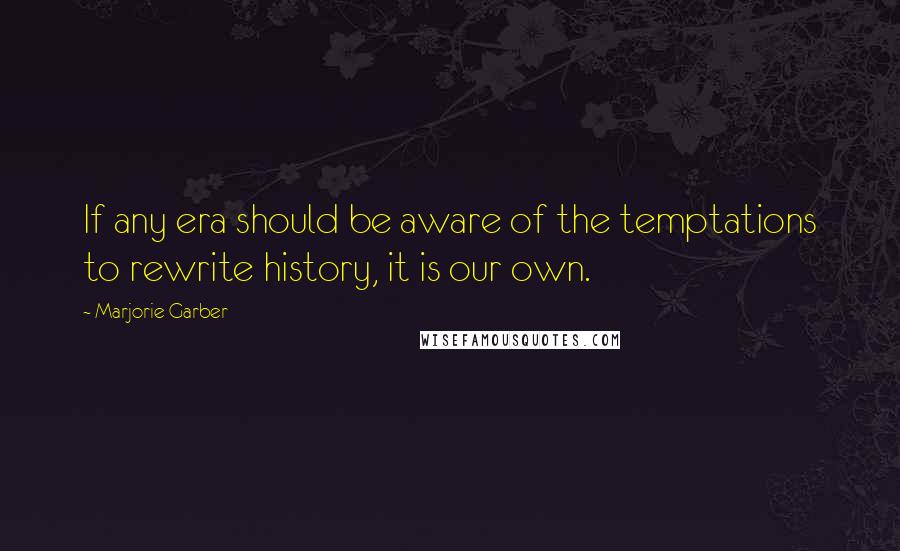 Marjorie Garber Quotes: If any era should be aware of the temptations to rewrite history, it is our own.