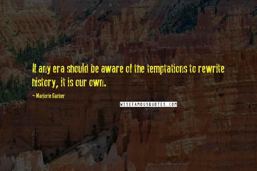 Marjorie Garber Quotes: If any era should be aware of the temptations to rewrite history, it is our own.