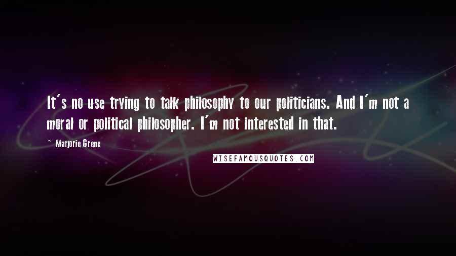 Marjorie Grene Quotes: It's no use trying to talk philosophy to our politicians. And I'm not a moral or political philosopher. I'm not interested in that.