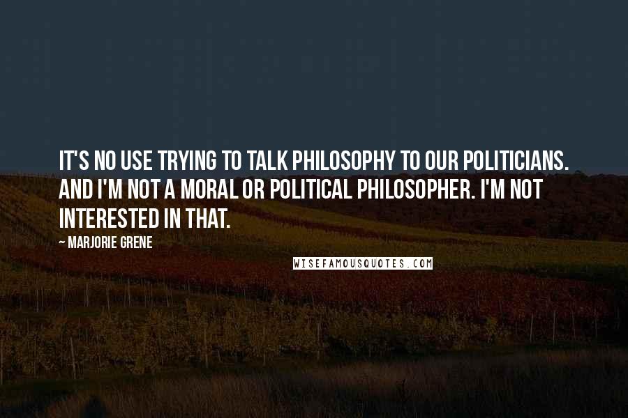 Marjorie Grene Quotes: It's no use trying to talk philosophy to our politicians. And I'm not a moral or political philosopher. I'm not interested in that.