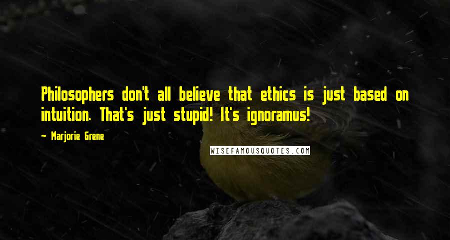 Marjorie Grene Quotes: Philosophers don't all believe that ethics is just based on intuition. That's just stupid! It's ignoramus!