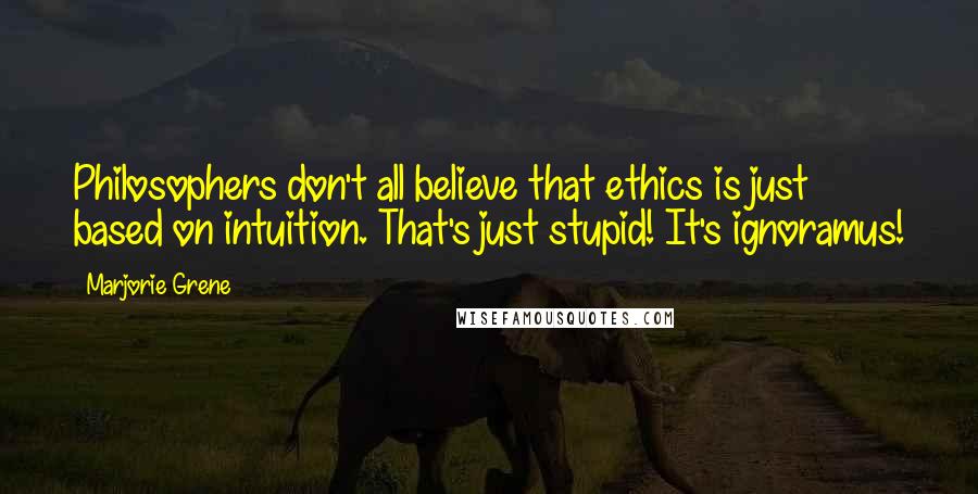 Marjorie Grene Quotes: Philosophers don't all believe that ethics is just based on intuition. That's just stupid! It's ignoramus!