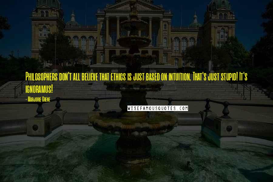 Marjorie Grene Quotes: Philosophers don't all believe that ethics is just based on intuition. That's just stupid! It's ignoramus!