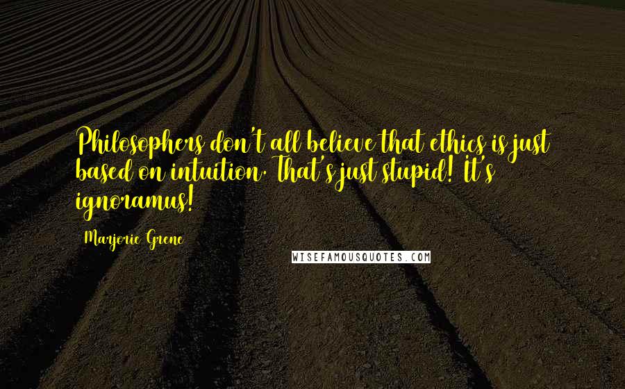 Marjorie Grene Quotes: Philosophers don't all believe that ethics is just based on intuition. That's just stupid! It's ignoramus!