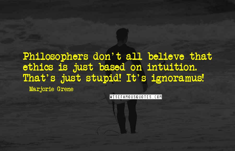 Marjorie Grene Quotes: Philosophers don't all believe that ethics is just based on intuition. That's just stupid! It's ignoramus!