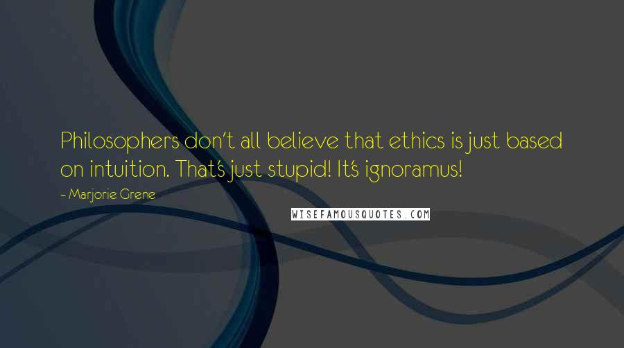 Marjorie Grene Quotes: Philosophers don't all believe that ethics is just based on intuition. That's just stupid! It's ignoramus!