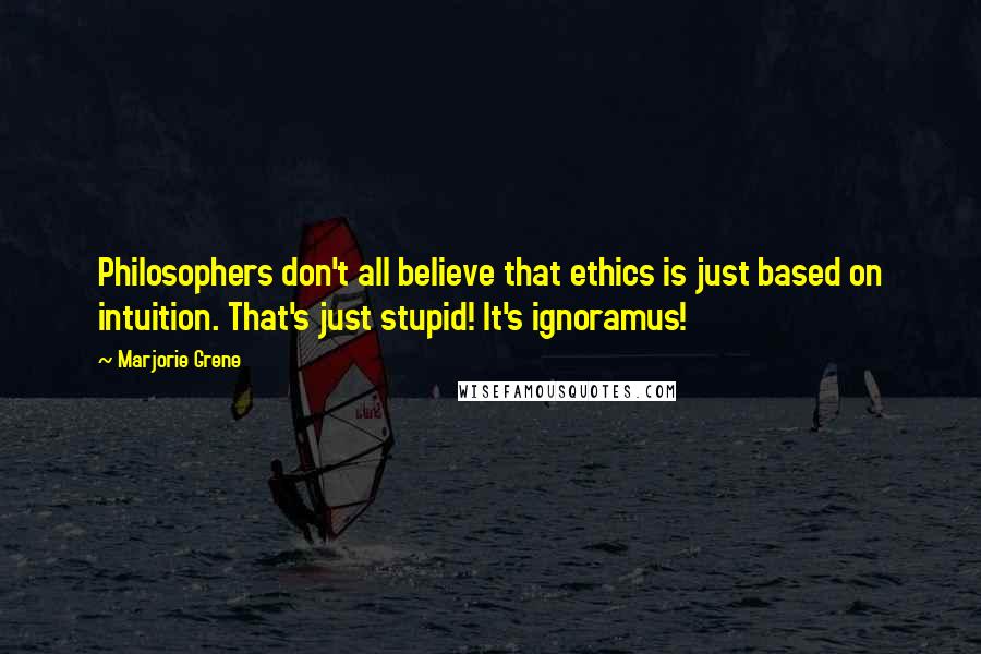 Marjorie Grene Quotes: Philosophers don't all believe that ethics is just based on intuition. That's just stupid! It's ignoramus!