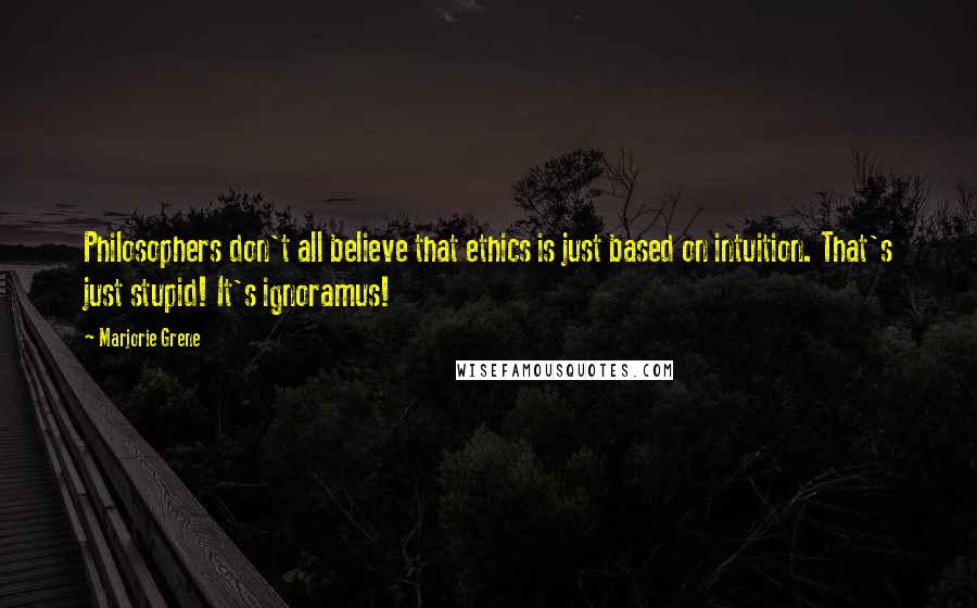 Marjorie Grene Quotes: Philosophers don't all believe that ethics is just based on intuition. That's just stupid! It's ignoramus!