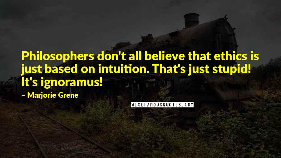 Marjorie Grene Quotes: Philosophers don't all believe that ethics is just based on intuition. That's just stupid! It's ignoramus!