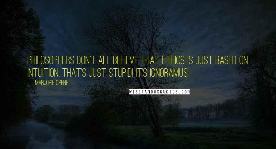 Marjorie Grene Quotes: Philosophers don't all believe that ethics is just based on intuition. That's just stupid! It's ignoramus!