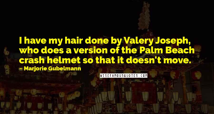Marjorie Gubelmann Quotes: I have my hair done by Valery Joseph, who does a version of the Palm Beach crash helmet so that it doesn't move.