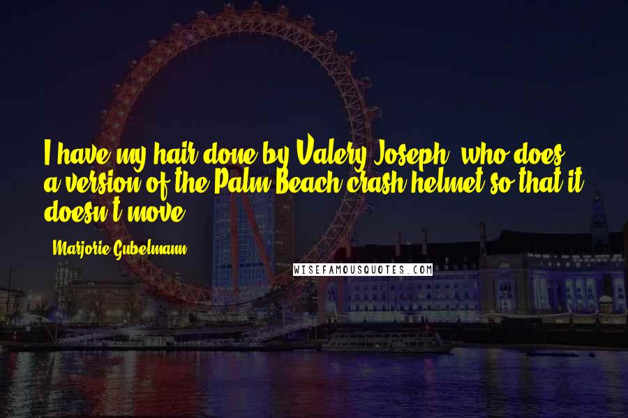 Marjorie Gubelmann Quotes: I have my hair done by Valery Joseph, who does a version of the Palm Beach crash helmet so that it doesn't move.