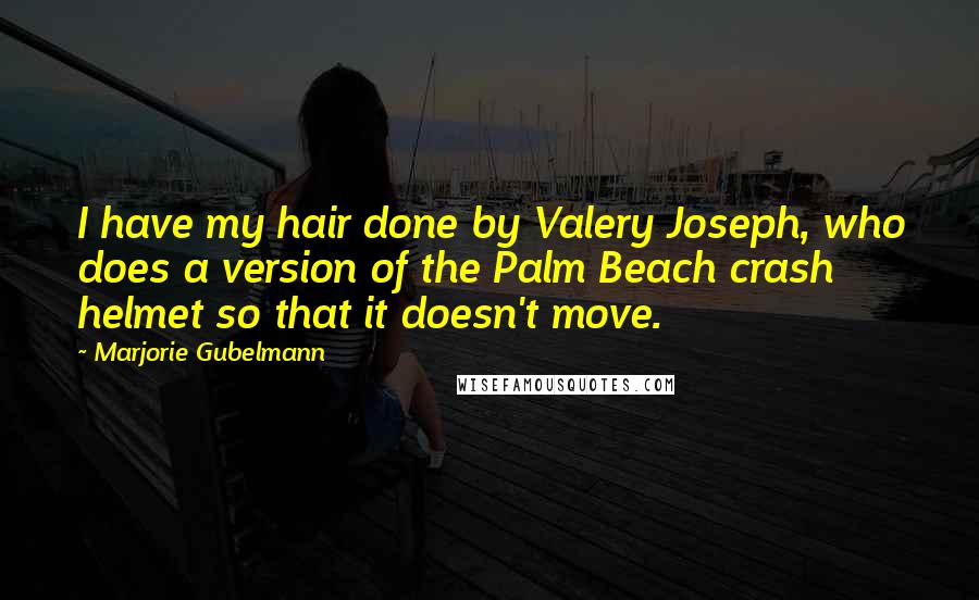 Marjorie Gubelmann Quotes: I have my hair done by Valery Joseph, who does a version of the Palm Beach crash helmet so that it doesn't move.