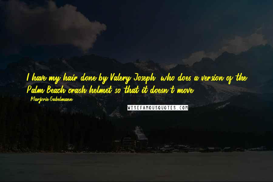 Marjorie Gubelmann Quotes: I have my hair done by Valery Joseph, who does a version of the Palm Beach crash helmet so that it doesn't move.