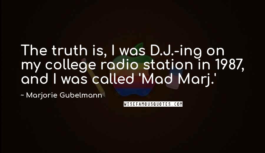 Marjorie Gubelmann Quotes: The truth is, I was D.J.-ing on my college radio station in 1987, and I was called 'Mad Marj.'