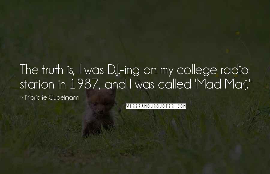 Marjorie Gubelmann Quotes: The truth is, I was D.J.-ing on my college radio station in 1987, and I was called 'Mad Marj.'