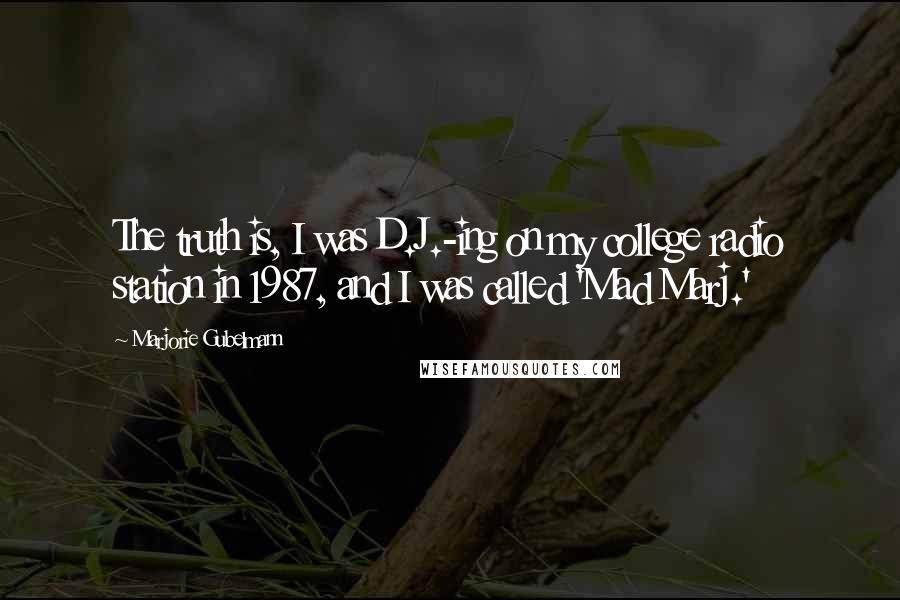 Marjorie Gubelmann Quotes: The truth is, I was D.J.-ing on my college radio station in 1987, and I was called 'Mad Marj.'