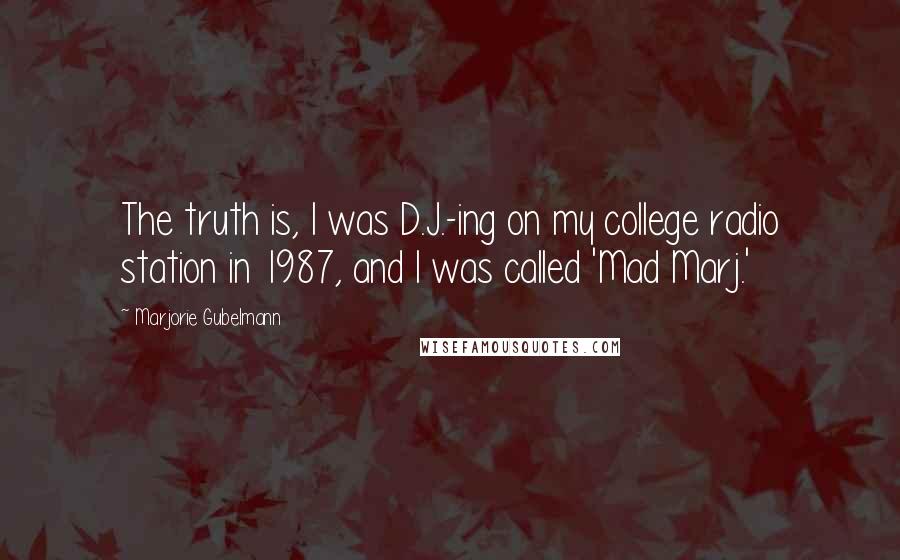 Marjorie Gubelmann Quotes: The truth is, I was D.J.-ing on my college radio station in 1987, and I was called 'Mad Marj.'