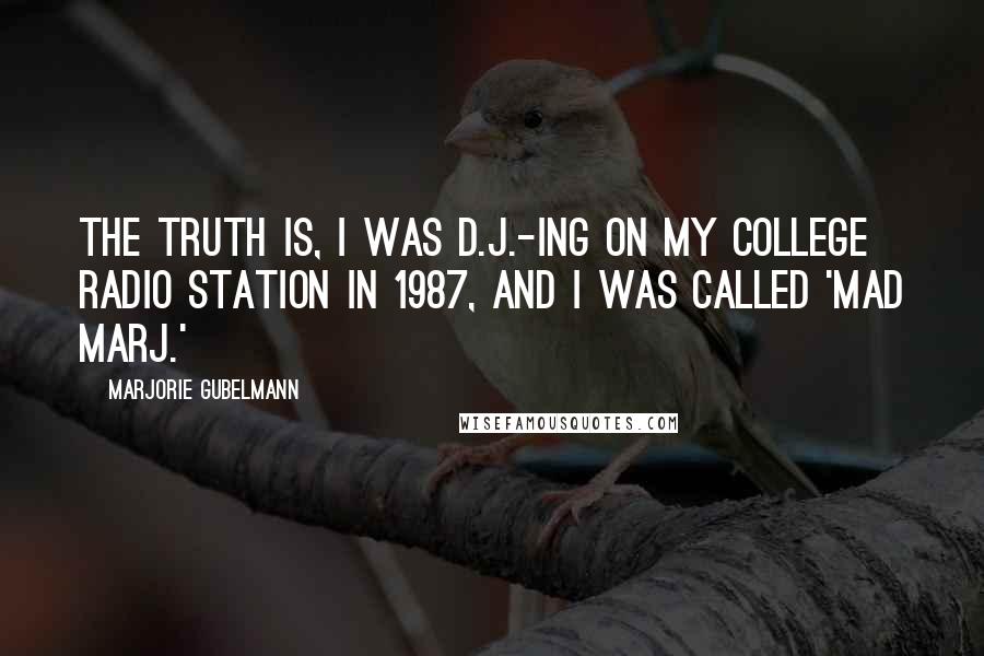 Marjorie Gubelmann Quotes: The truth is, I was D.J.-ing on my college radio station in 1987, and I was called 'Mad Marj.'