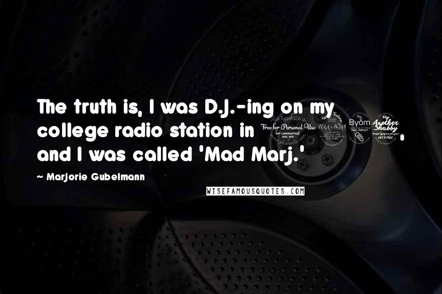 Marjorie Gubelmann Quotes: The truth is, I was D.J.-ing on my college radio station in 1987, and I was called 'Mad Marj.'