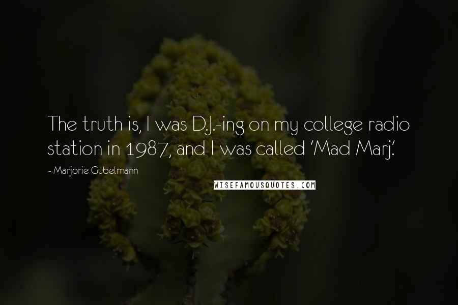 Marjorie Gubelmann Quotes: The truth is, I was D.J.-ing on my college radio station in 1987, and I was called 'Mad Marj.'