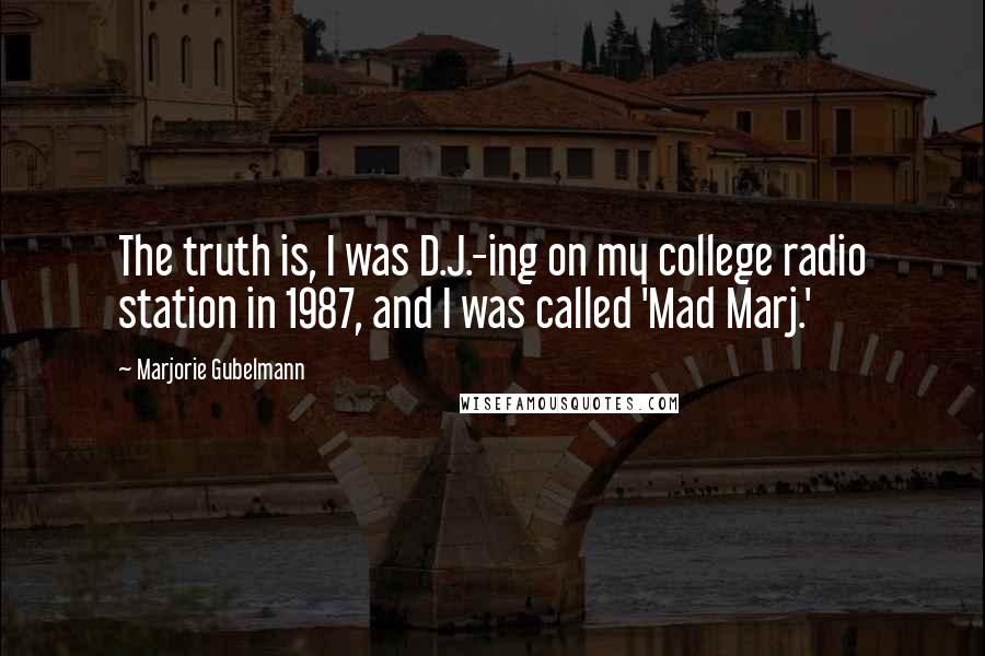 Marjorie Gubelmann Quotes: The truth is, I was D.J.-ing on my college radio station in 1987, and I was called 'Mad Marj.'