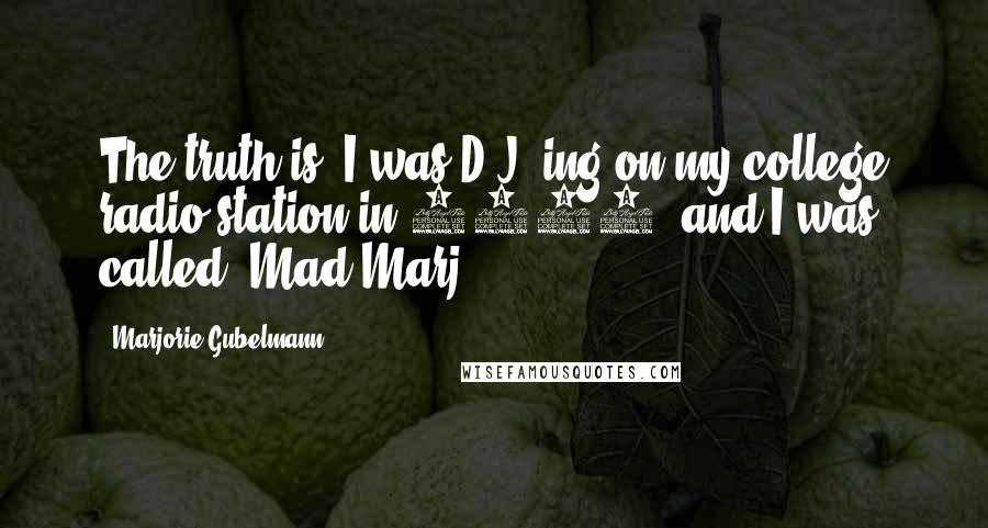 Marjorie Gubelmann Quotes: The truth is, I was D.J.-ing on my college radio station in 1987, and I was called 'Mad Marj.'