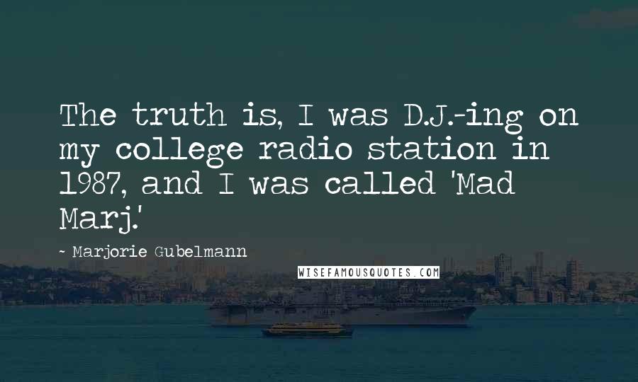 Marjorie Gubelmann Quotes: The truth is, I was D.J.-ing on my college radio station in 1987, and I was called 'Mad Marj.'