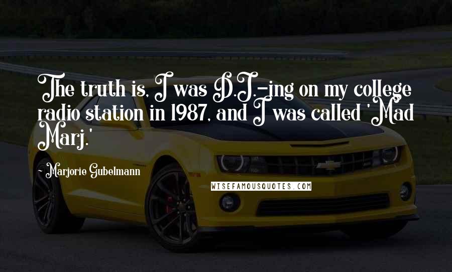 Marjorie Gubelmann Quotes: The truth is, I was D.J.-ing on my college radio station in 1987, and I was called 'Mad Marj.'