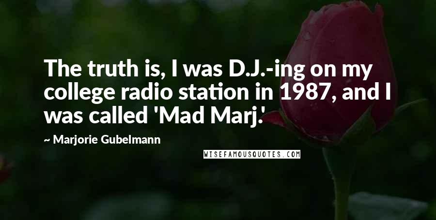 Marjorie Gubelmann Quotes: The truth is, I was D.J.-ing on my college radio station in 1987, and I was called 'Mad Marj.'