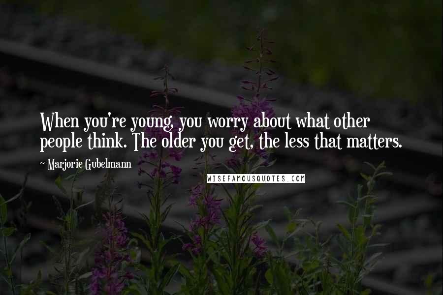 Marjorie Gubelmann Quotes: When you're young, you worry about what other people think. The older you get, the less that matters.