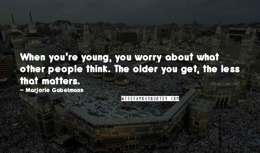 Marjorie Gubelmann Quotes: When you're young, you worry about what other people think. The older you get, the less that matters.