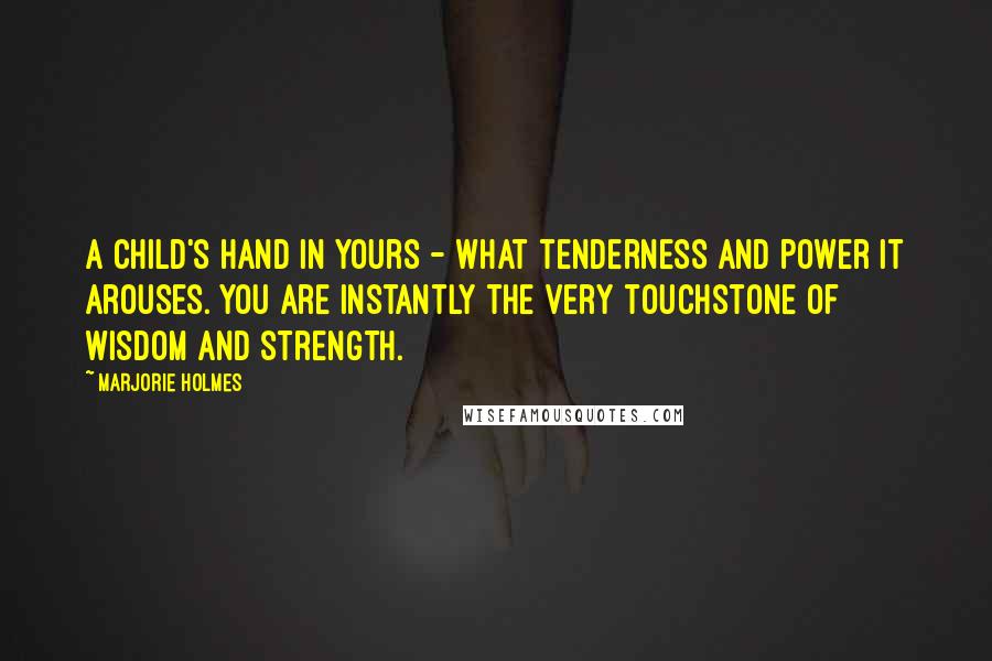 Marjorie Holmes Quotes: A child's hand in yours - what tenderness and power it arouses. You are instantly the very touchstone of wisdom and strength.