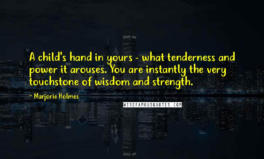 Marjorie Holmes Quotes: A child's hand in yours - what tenderness and power it arouses. You are instantly the very touchstone of wisdom and strength.