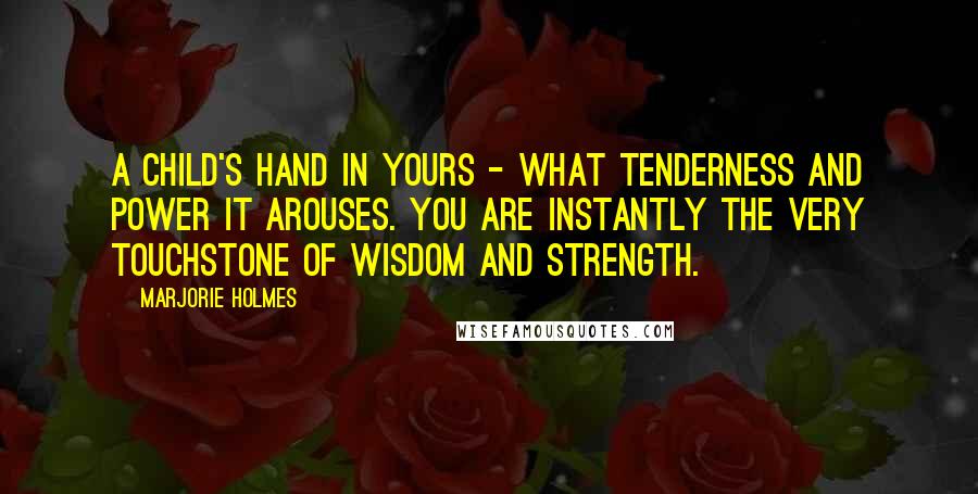 Marjorie Holmes Quotes: A child's hand in yours - what tenderness and power it arouses. You are instantly the very touchstone of wisdom and strength.