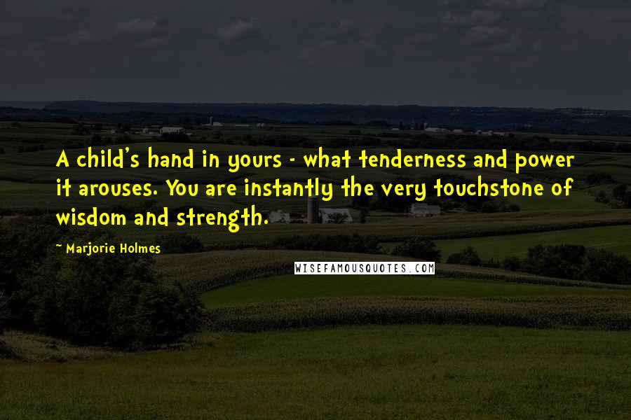 Marjorie Holmes Quotes: A child's hand in yours - what tenderness and power it arouses. You are instantly the very touchstone of wisdom and strength.