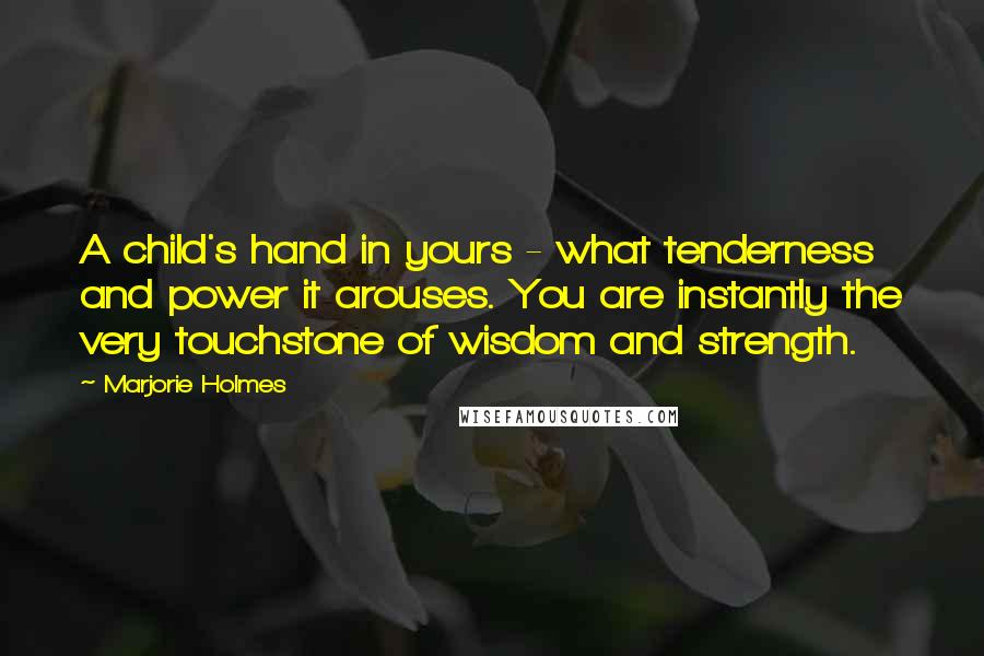 Marjorie Holmes Quotes: A child's hand in yours - what tenderness and power it arouses. You are instantly the very touchstone of wisdom and strength.