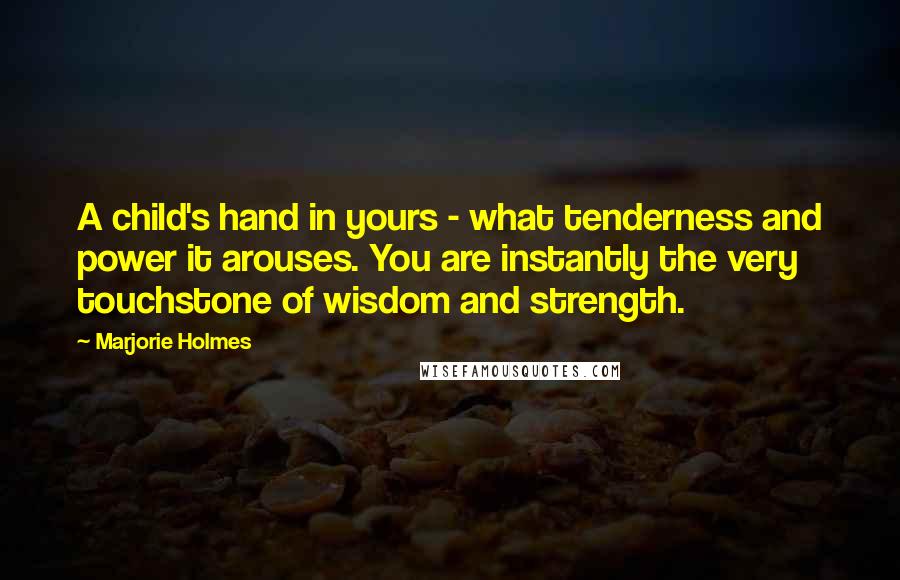 Marjorie Holmes Quotes: A child's hand in yours - what tenderness and power it arouses. You are instantly the very touchstone of wisdom and strength.