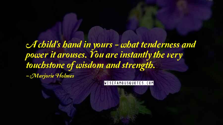 Marjorie Holmes Quotes: A child's hand in yours - what tenderness and power it arouses. You are instantly the very touchstone of wisdom and strength.