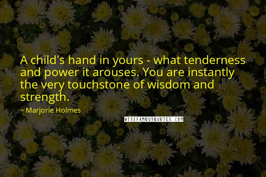 Marjorie Holmes Quotes: A child's hand in yours - what tenderness and power it arouses. You are instantly the very touchstone of wisdom and strength.