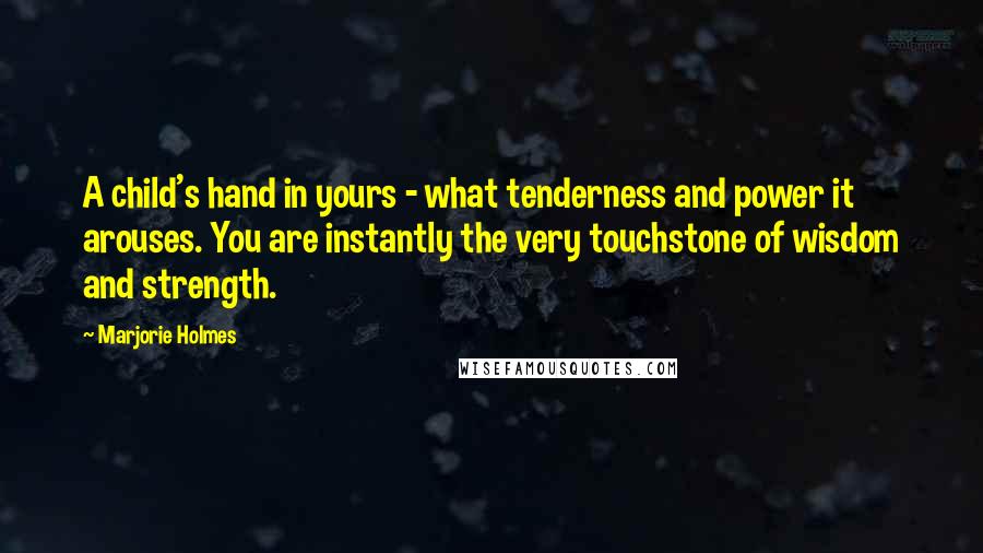 Marjorie Holmes Quotes: A child's hand in yours - what tenderness and power it arouses. You are instantly the very touchstone of wisdom and strength.