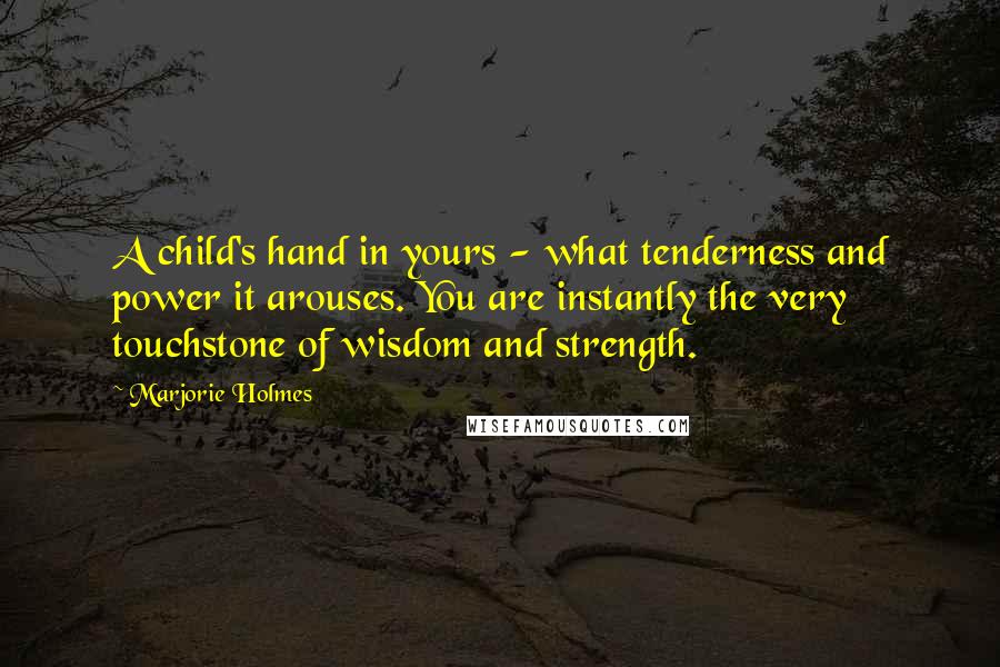 Marjorie Holmes Quotes: A child's hand in yours - what tenderness and power it arouses. You are instantly the very touchstone of wisdom and strength.