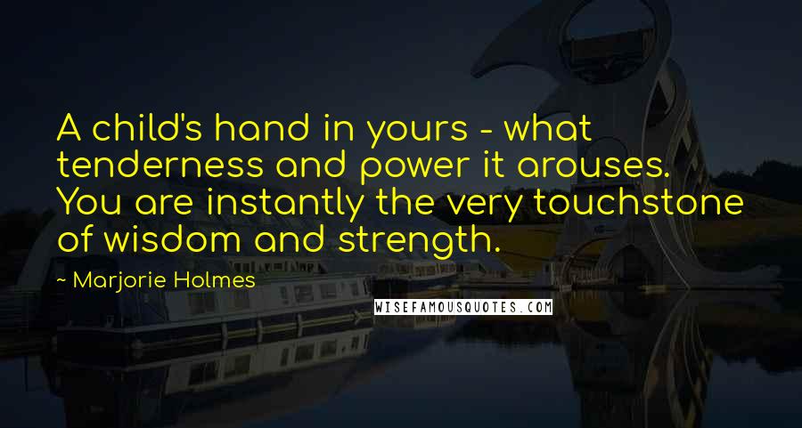 Marjorie Holmes Quotes: A child's hand in yours - what tenderness and power it arouses. You are instantly the very touchstone of wisdom and strength.