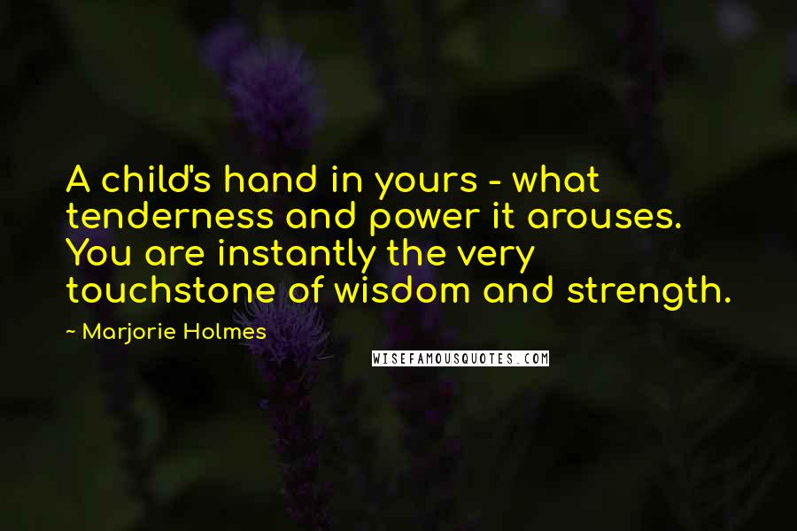 Marjorie Holmes Quotes: A child's hand in yours - what tenderness and power it arouses. You are instantly the very touchstone of wisdom and strength.