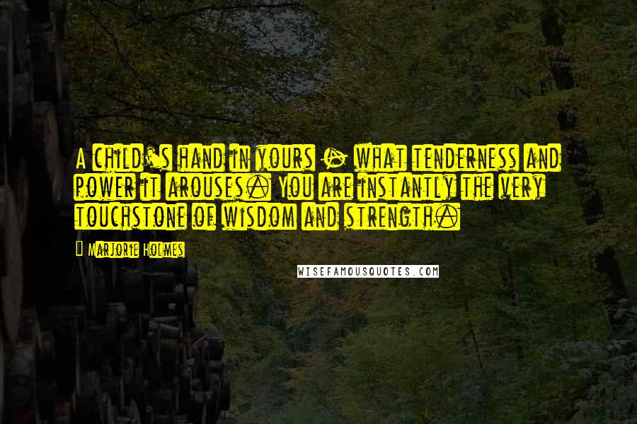 Marjorie Holmes Quotes: A child's hand in yours - what tenderness and power it arouses. You are instantly the very touchstone of wisdom and strength.