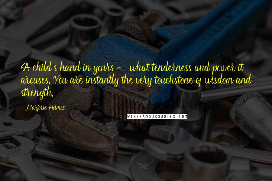 Marjorie Holmes Quotes: A child's hand in yours - what tenderness and power it arouses. You are instantly the very touchstone of wisdom and strength.