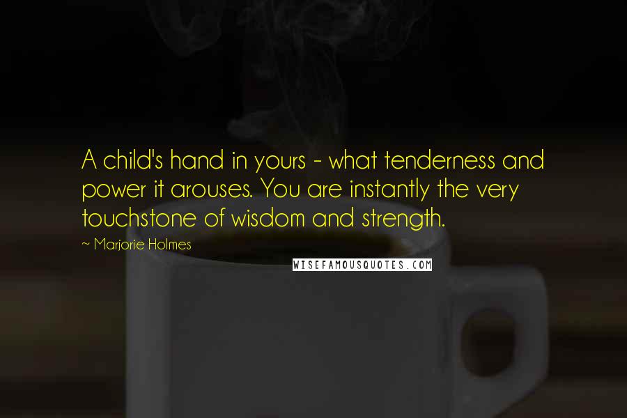 Marjorie Holmes Quotes: A child's hand in yours - what tenderness and power it arouses. You are instantly the very touchstone of wisdom and strength.