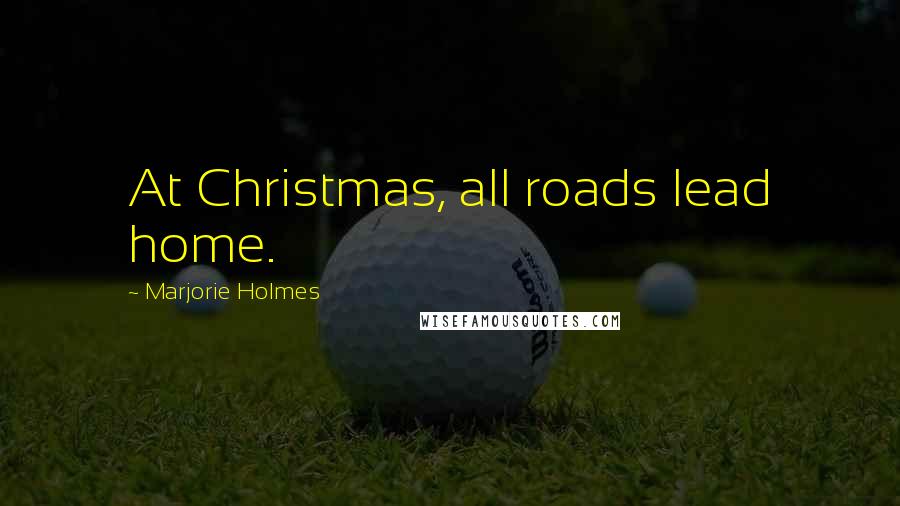 Marjorie Holmes Quotes: At Christmas, all roads lead home.