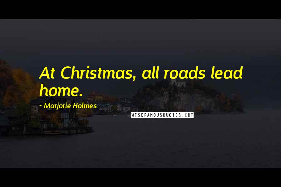 Marjorie Holmes Quotes: At Christmas, all roads lead home.