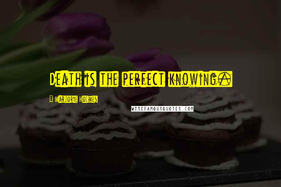 Marjorie Holmes Quotes: Death is the perfect knowing.